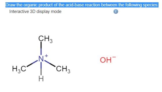 Draw the organic product of the acid-base reaction between the following species:
Interactive 3D display mode
CH3
OH
H;C
CH3
H
