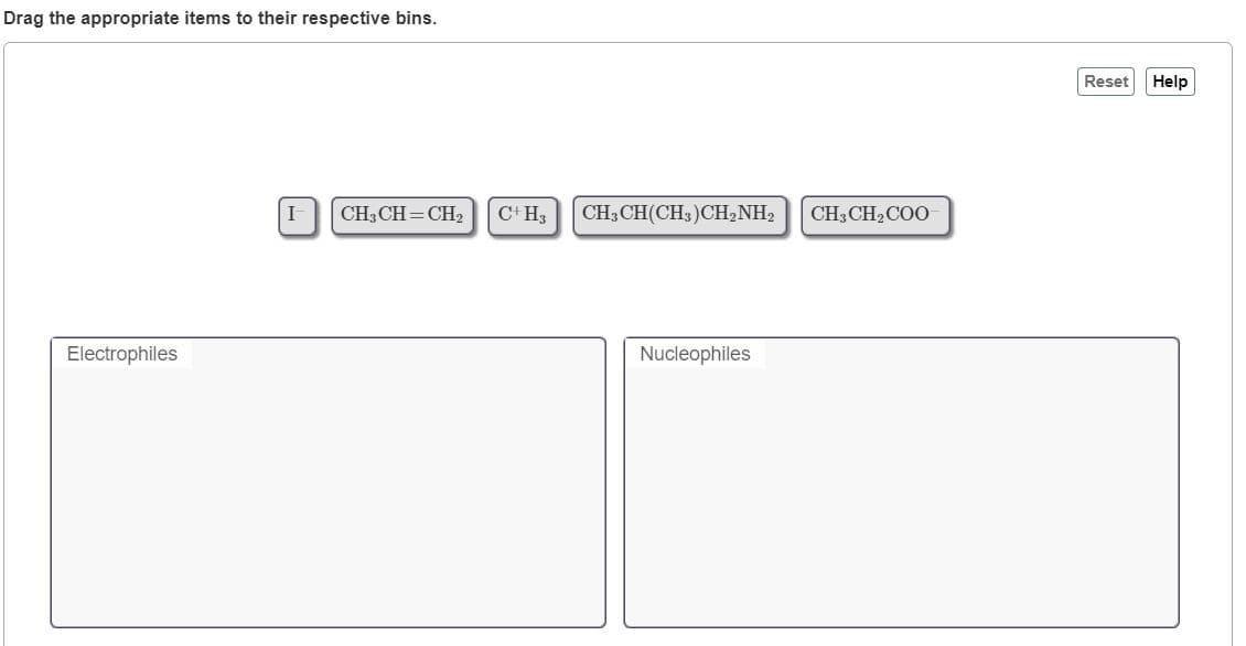 Drag the appropriate items to their respective bins.
Reset
Help
CH, CH= CH2
C+H3
CH3 CH(CH3)CH,NH2
CH3 CH2COO
Electrophiles
Nucleophiles
