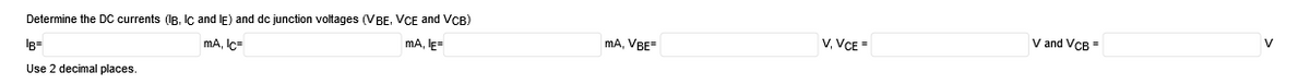 V
Determine the DC currents (IB, Ic and IE) and dc junction voltages (VBE, VCE and VCB)
V and VCB =
V, VCE =
mA, lE=
mA, VBE-
Is=
mA, Ic=
Use 2 decimal places.
