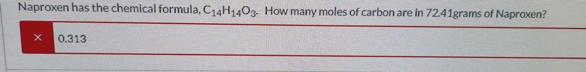 Naproxen has the chemical formula, C₁4H14O3. How many moles of carbon are in 72.41grams of Naproxen?
0.313