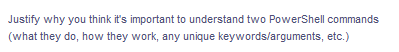 Justify why you think it's important to understand two PowerShell commands
(what they do, how they work, any unique keywords/arguments, etc.)
