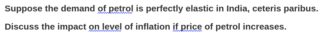 Suppose the demand of petrol is perfectly elastic in India, ceteris paribus.
Discuss the impact on level of inflation if price of petrol increases.
