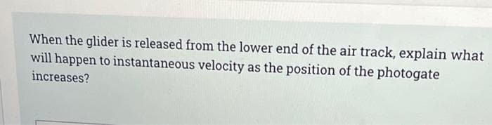 When the glider is released from the lower end of the air track, explain what
will happen to instantaneous velocity as the position of the photogate
increases?
