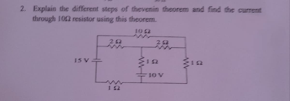 2. Explain the different steps of thevenin theorem and find the current
through 102 resistor using this theorem.
10 2
22
22
15 V=
10 V
12
