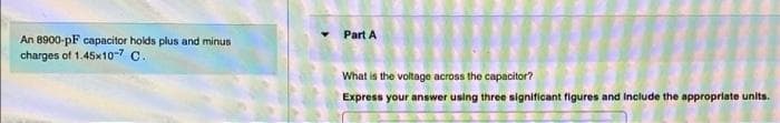 Part A
An 8900-pF capacitor holds plus and minus
charges of 1.45x10-7 C.
What is the voltage across the capacitor?
Express your answer using three significant figures and Include the appropriate units.
