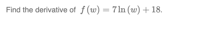 Find the derivative of ƒ (w) = 7 ln (w) + 18.