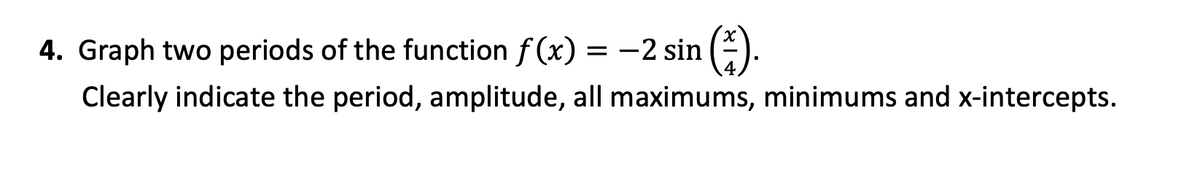 4. Graph two periods of the function f (x)
-2 sin (-).
Clearly indicate the period, amplitude, all maximums, minimums and x-intercepts.
