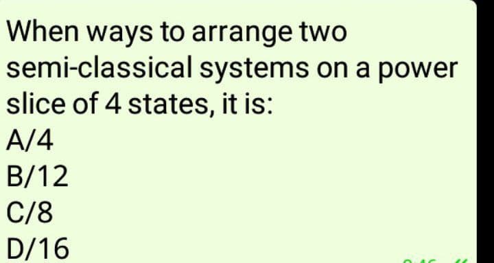 When ways to arrange two
semi-classical systems on a power
slice of 4 states, it is:
A/4
B/12
C/8
D/16
