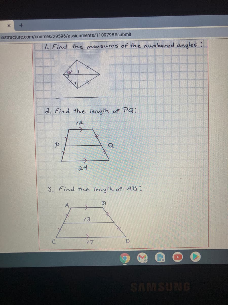 Linstructure.com/courses/29596/assignments/1109798#submit
1. Find the measures of the numbered angles :
46° 1
2. Find the length of PQ:
12
24
3, Find the length of AB:
A
13
SAMSUNG
