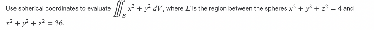 Use spherical coordinates to evaluate
x² + y² + z² = 36.
D
x² + y² dV, where E is the region between the spheres x² + y² + z² = 4 and
E