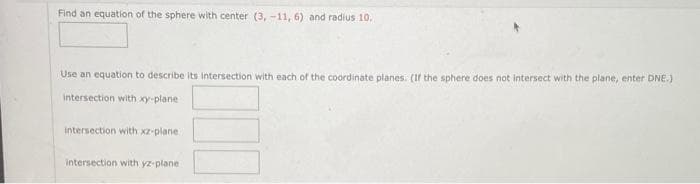 Find an equation of the sphere with center (3,-11, 6) and radius 10.
Use an equation to describe its intersection with each of the coordinate planes. (If the sphere does not intersect with the plane, enter DNE.)
intersection with xy-plane
intersection with xz-plane
intersection with yz-plane