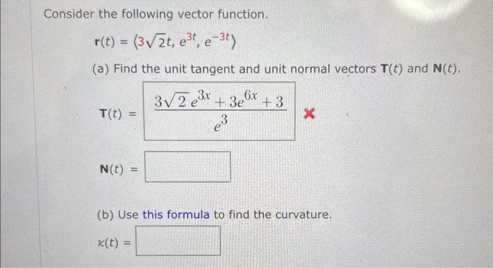 Consider the following vector function.
r(t) = (3√2t, e³t, e-3t)
(a) Find the unit tangent and unit normal vectors T(t) and N(t).
T(t) =
N(t) =
3√2e³x+3x+3
e³
X
(b) Use this formula to find the curvature.
k(t) = =