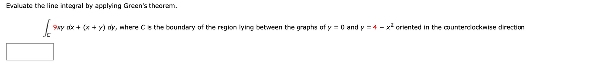 Evaluate the line integral by applying Green's theorem.
=
J
9xy dx + (x + y) dy, where C is the boundary of the region lying between the graphs of y
0 and y = 4 x² oriented in the counterclockwise direction