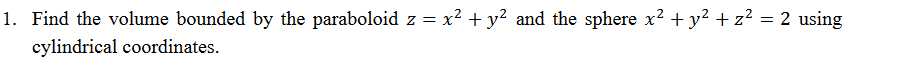 1. Find the volume bounded by the paraboloid z = x² + y² and the sphere x² + y² + z² = 2 using
cylindrical coordinates.