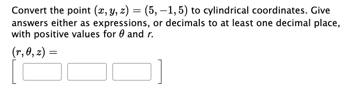 Convert the point (x, y, z) = (5, –1,5) to cylindrical coordinates. Give
answers either as expressions, or decimals to at least one decimal place,
with positive values for and r.
(r, 0, z) =