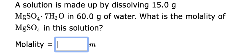 A solution is made up by dissolving 15.0 g
MgSO4.7H₂O in 60.0 g of water. What is the molality of
MgSO4 in this solution?
Molality = |
m