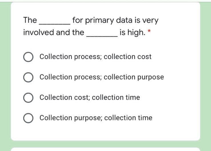 The
for primary data is very
involved and the
is high. *
O Collection process; collection cost
O Collection process; collection purpose
Collection cost; collection time
O Collection purpose; collection time

