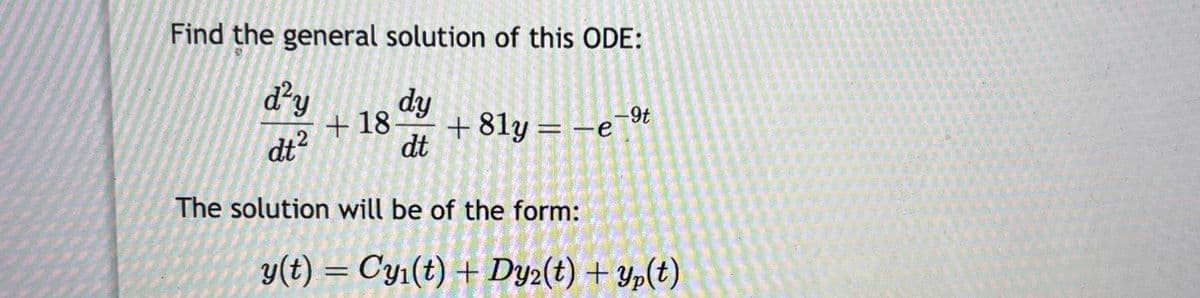 Find the general solution of this ODE:
d²y
dy
+18-
+81y = -e-⁹t
dt²
dt
The solution will be of the form:
y(t) = Cyi(t) + Dy2(t) + yp(t)