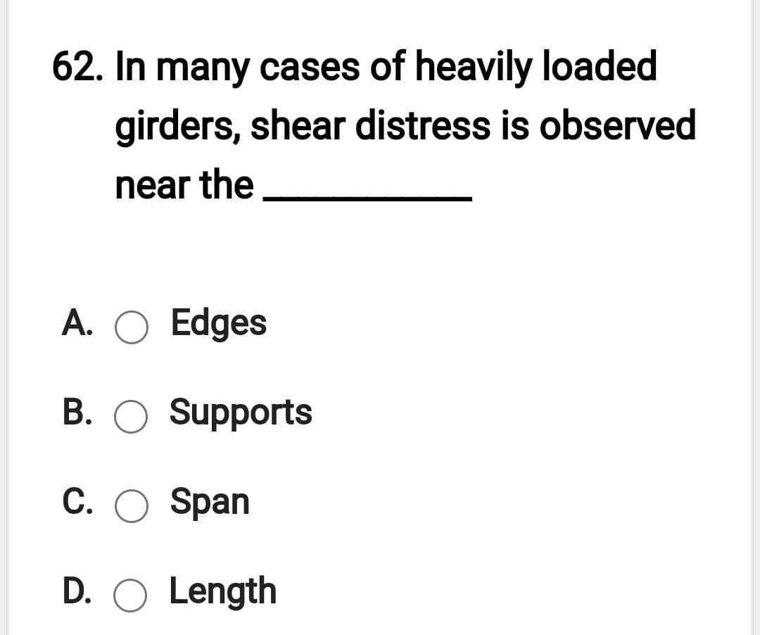 62. In many cases of heavily loaded
girders, shear distress is observed
near the
A. O Edges
B. O Supports
C. O Span
D. O Length
