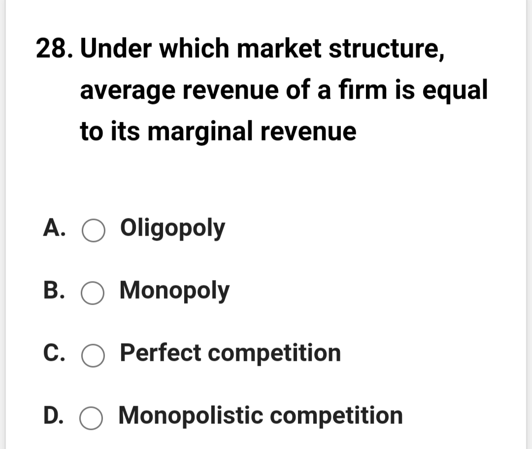 28. Under which market structure,
average revenue of a firm is equal
to its marginal revenue
A.
Oligopoly
B. O Monopoly
C. O Perfect competition
D. O Monopolistic competition
