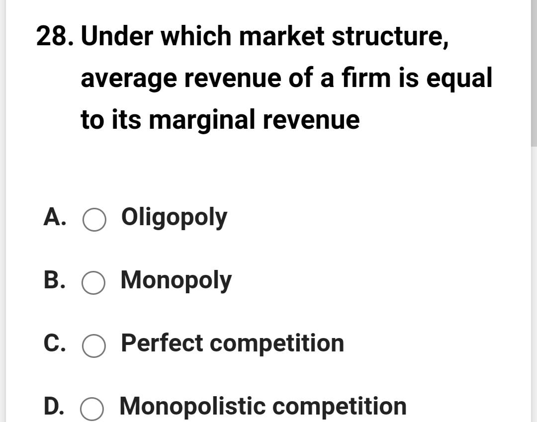 28. Under which market structure,
average revenue of a firm is equal
to its marginal revenue
A. O Oligopoly
В. О Monорoly
C. O Perfect competition
D.
Monopolistic competition
