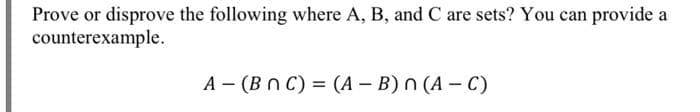 Prove or disprove the following where A, B, and C are sets? You can provide a
counterexample.
A - (BnC) = (A – B) n (A - C)
