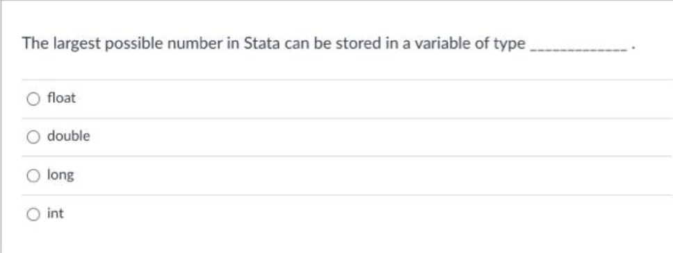 The largest possible number in Stata can be stored in a variable of type
float
O double
O long
O int
