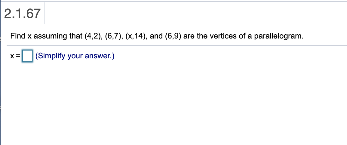 2.1.67
Find x assuming that (4,2), (6,7), (x,14), and (6,9) are the vertices of a parallelogram.
X =
(Simplify your answer.)
