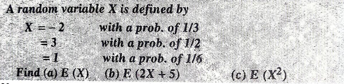 A random variable X is defined by
X=- 2
3.
3D1
Find (a) E (X) (b) E (2X + 5)
with a prob. of 1/3
with a prob. of 1/2
with a prob. of 116
(c) Е (X?)
