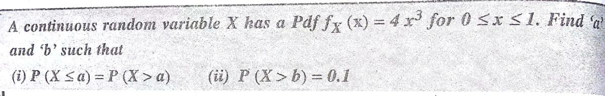 A continuous random variable X has a Pdf fx (x) = 4 x for 0 Sx s1. Find
and 'b' such that
(i) P (X sa) = P (X > a)
(ii) P (X> b) = 0.1
