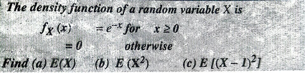 The density function of a random variable is
fx (x)
=e* for x20
otherwise
(b) E (X)
Find (a) E(X)
(c) E [(X- 1)]
