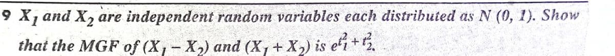 9 X, and X, are independent random variables each distributed as N (0, 1). Show
that the MGF of (X,-X) and (X, + X,) is e'i+5.
