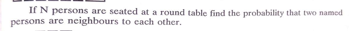 If N persons are seated at a round table find the probability that two named
persons are neighbours to each other.
