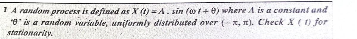 1 A random process is defined as X (t) = A. sin (o t + 0) where A is a constant and
*e' is a random variable, uniformly distributed over (- n, T). Check X ( t) for
stationarity.
