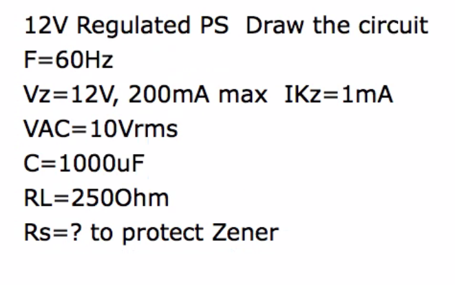 12V Regulated PS Draw the circuit
F=60HZ
Vz=12V, 200mA max IKz=1mA
VAC=10Vrms
C=1000UF
RL=2500hm
Rs=? to protect Zener
