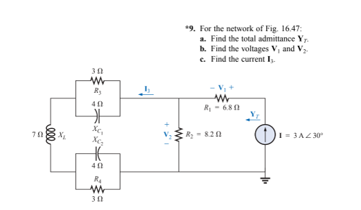 *9. For the network of Fig. 16.47:
a. Find the total admittance Y7.
b. Find the voltages V, and V2.
c. Find the current Iz.
30
R3
R - 6.8 1
3 R2 = 8.20
I = 3 AZ 30°
Xcz
R4
ell
