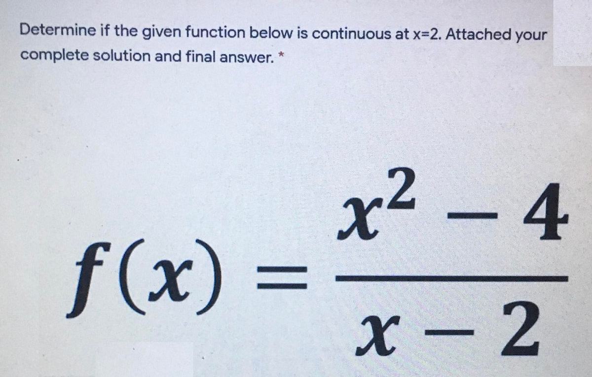 Determine if the given function below is continuous at x-2. Attached your
complete solution and final answer. *
x2 - 4
f (x) =
%3D
X – 2
