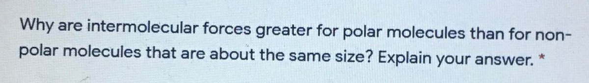 Why are intermolecular forces greater for polar molecules than for non-
polar molecules that are about the same size? Explain your answer.
