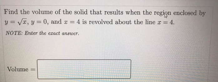 Find the volume of the solid that results when the region enclosed by
y = Vx, y = 0, and z =
4 is revolved about the line x = 4.
%3D
NOTE: Enter the exact answer.
Volume
%3D
