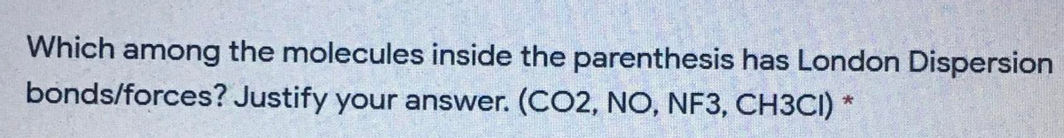 Which among the molecules inside the parenthesis has London Dispersion
bonds/forces? Justify your answer. (CO2, NO, NF3, CH3CI)
