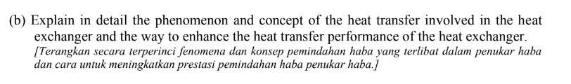 (b) Explain in detail the phenomenon and concept of the heat transfer involved in the heat
exchanger and the way to enhance the heat transfer performance of the heat exchanger.
[Terangkan secara terperinci fenomena dan konsep pemindahan haba yang terlibat dalam penukar haba
dan cara untuk meningkatkan prestasi pemindahan haba penukar haba.]
