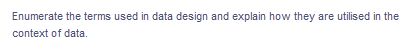 Enumerate the terms used in data design and explain how they are utilised in the
context of data.