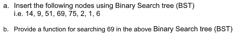 a. Insert the following nodes using Binary Search tree (BST)
i.e. 14, 9, 51, 69, 75, 2, 1, 6
b. Provide a function for searching 69 in the above Binary Search tree (BST)
