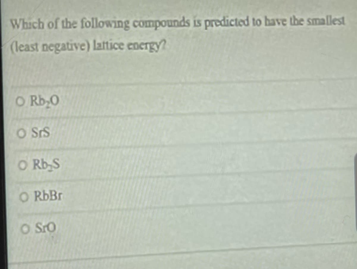 Which of the following compounds is predicted to have the smallest
(least negative) lattice energy?
O Rb;0
O SrS
O Rb,S
O RbBr
O SrO
