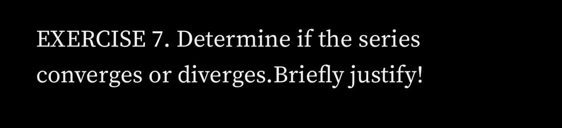 EXERCISE 7. Determine if the series
converges or diverges.Briefly justify!
