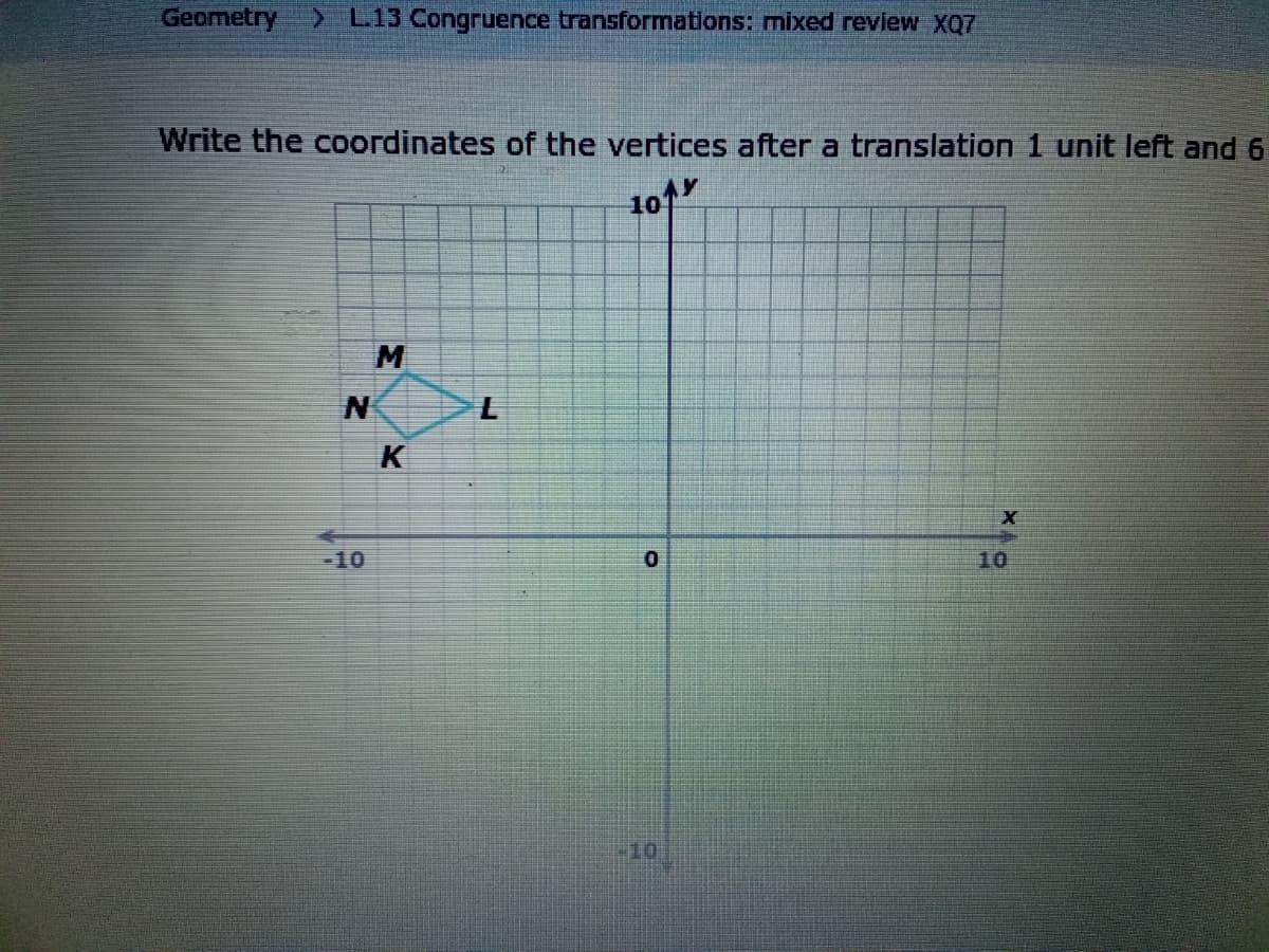 Geometry
L13 Congruence transformnations: mixed review XQ7
Write the coordinates of the vertices after a translation 1 unit left and 6
101
M
K
-10
10
10
