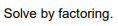 Solve by factoring.
