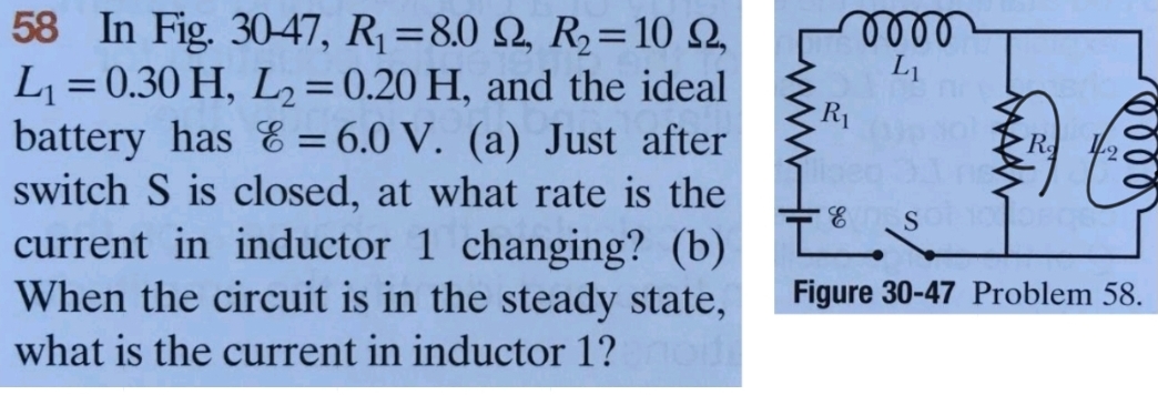 58 In Fig. 30-47, R₁ = 8.0 92, R₂ = 10 22,
L₁ = 0.30 H, L₂= 0.20 H, and the ideal
battery has & = 6.0 V. (a) Just after
switch S is closed, at what rate is the
current in inductor 1 changing? (b)
When the circuit is in the steady state,
what is the current in inductor 1? modi
0000
L₁
R₁
R
E SONO OBORE
0000
L
Figure 30-47 Problem 58.