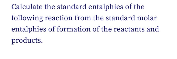 Calculate the standard entalphies of the
following reaction from the standard molar
entalphies of formation of the reactants and
products.
