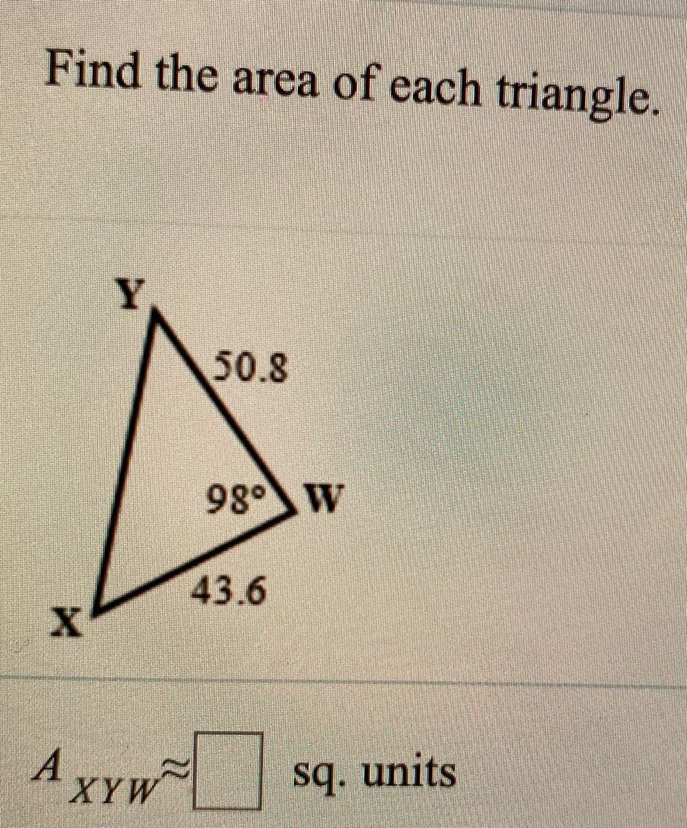 Find the area of each triangle.
50.8
98° W
43.6
A XYW
sq. units
